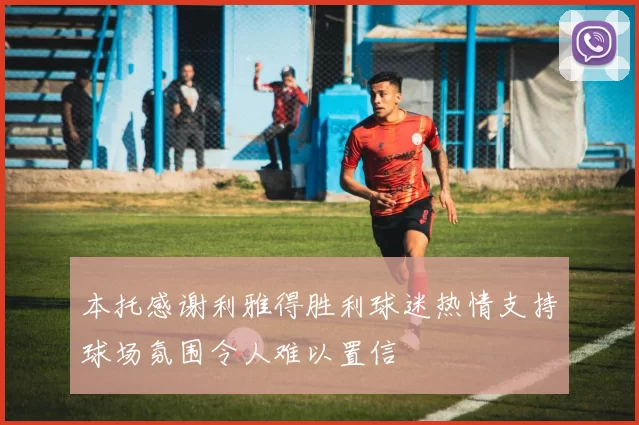 本托感谢利雅得胜利球迷热情支持球场氛围令人难以置信