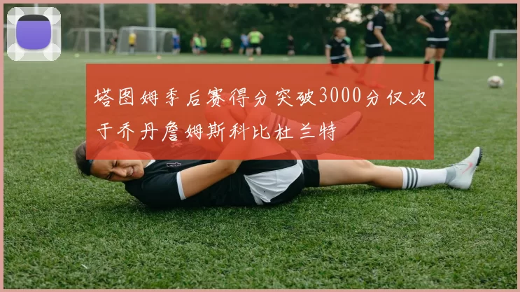 塔图姆季后赛得分突破3000分仅次于乔丹詹姆斯科比杜兰特