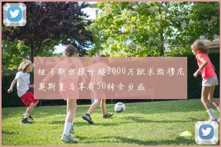 纽卡斯尔报价超3000万欧求购穆尼奥斯皇马享有50转会分成
