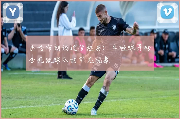 杰伦布朗谈追梦经历：年轻球员转会死敌球队的罕见现象