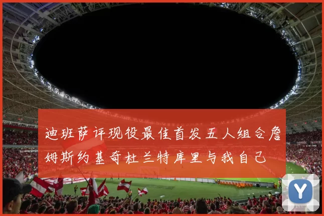 迪班萨评现役最佳首发五人组合詹姆斯约基奇杜兰特库里与我自己