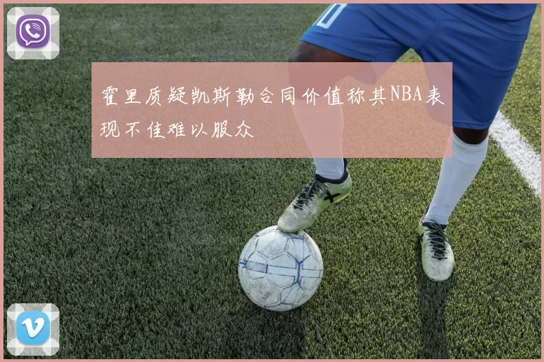 霍里质疑凯斯勒合同价值称其NBA表现不佳难以服众