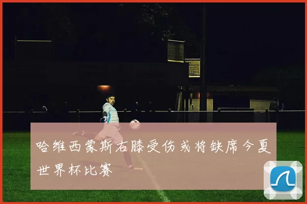 哈维西蒙斯右膝受伤或将缺席今夏世界杯比赛