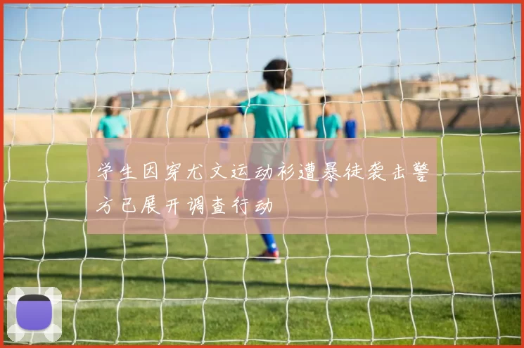 学生因穿尤文运动衫遭暴徒袭击警方已展开调查行动