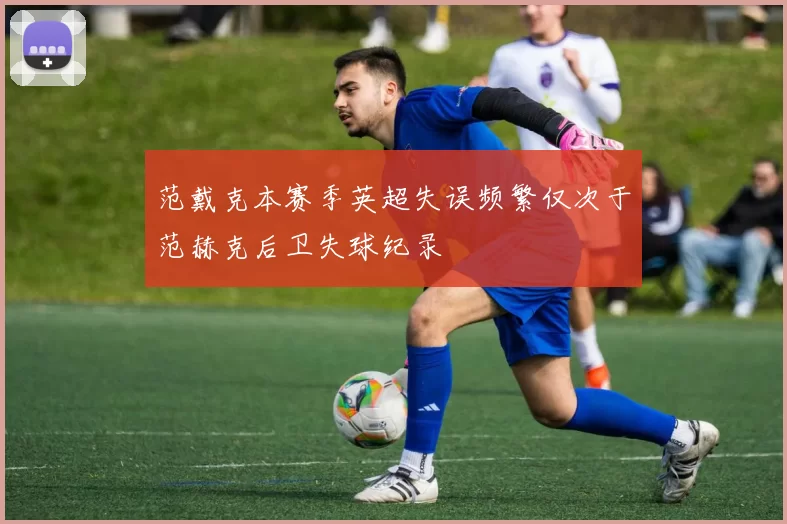 范戴克本赛季英超失误频繁仅次于范赫克后卫失球纪录