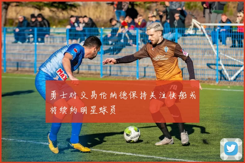 勇士对交易伦纳德保持关注快船或将续约明星球员