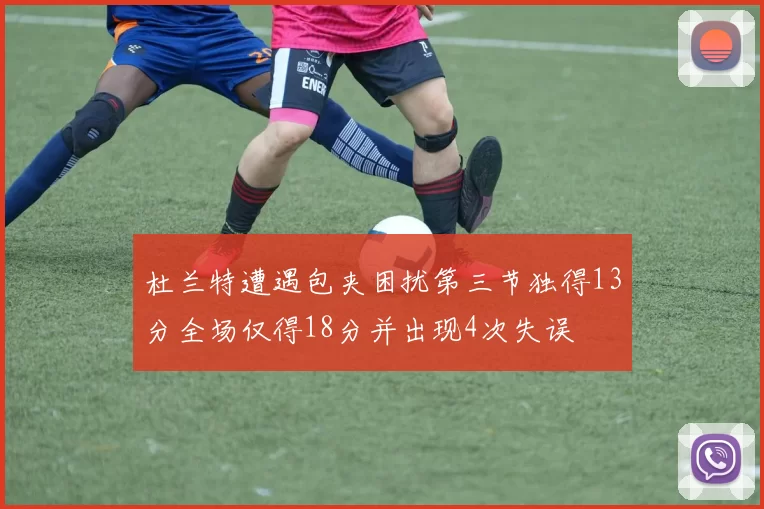 杜兰特遭遇包夹困扰第三节独得13分全场仅得18分并出现4次失误