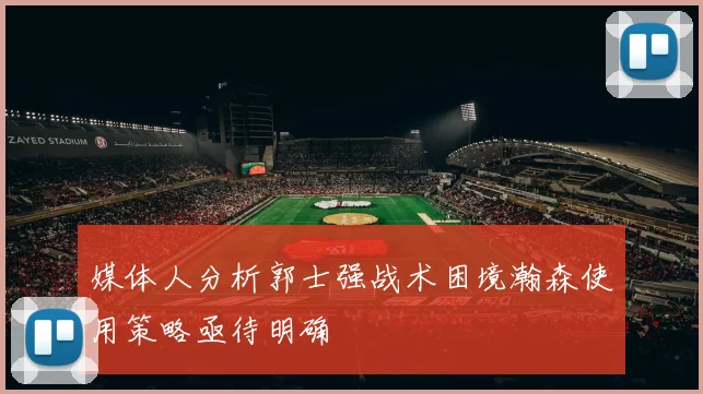 媒体人分析郭士强战术困境瀚森使用策略亟待明确