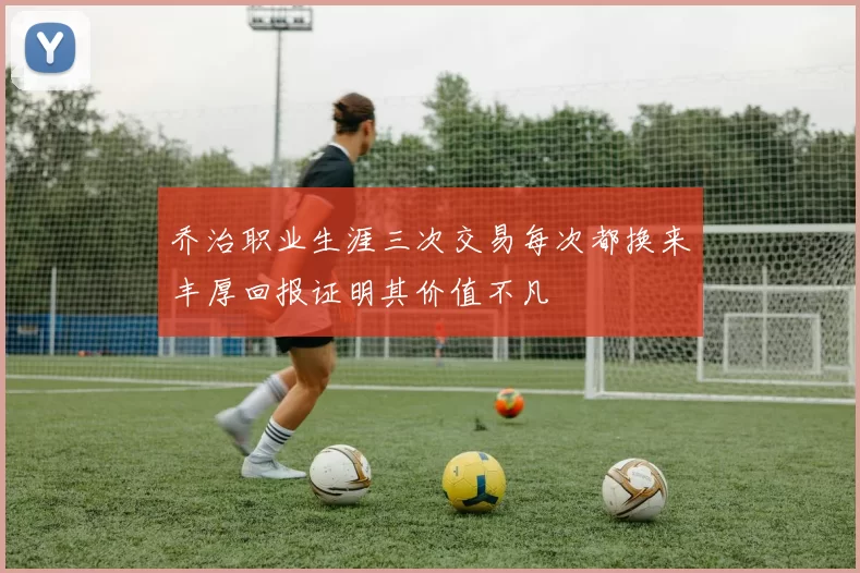 乔治职业生涯三次交易每次都换来丰厚回报证明其价值不凡