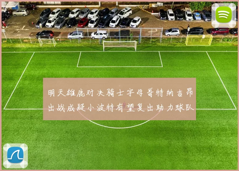 明天雄鹿对决骑士字母哥特纳吉昂出战成疑小波特有望复出助力球队