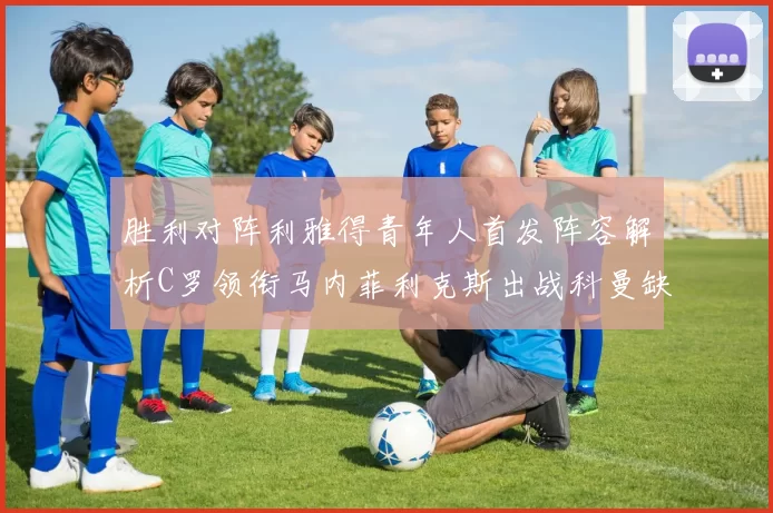 胜利对阵利雅得青年人首发阵容解析C罗领衔马内菲利克斯出战科曼缺席