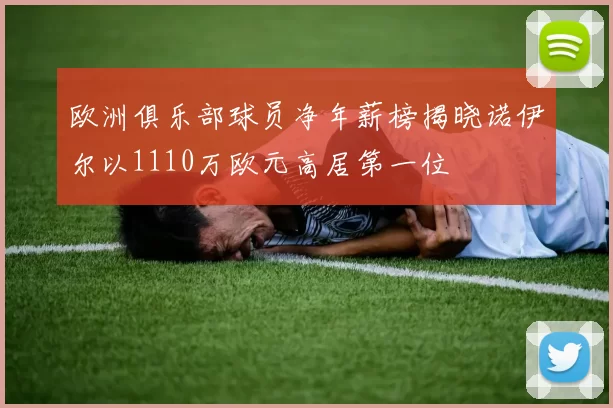 欧洲俱乐部球员净年薪榜揭晓诺伊尔以1110万欧元高居第一位