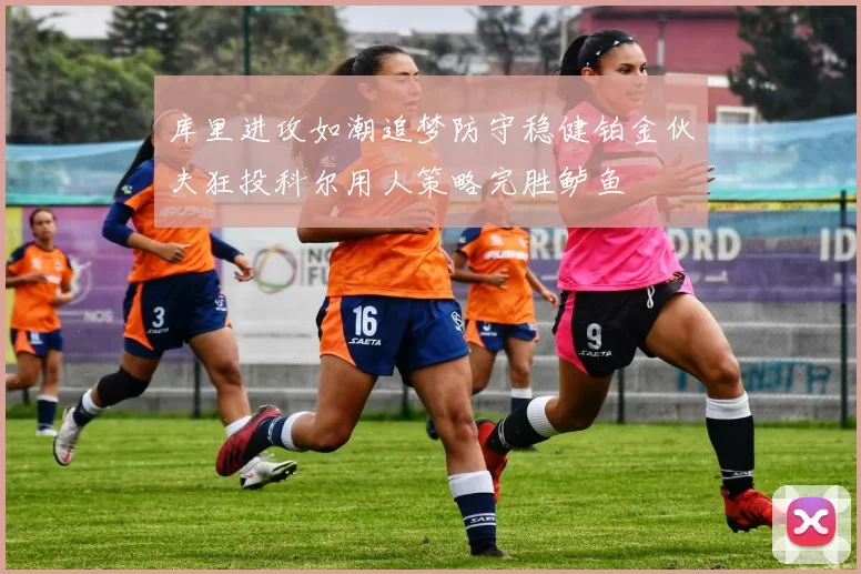 库里进攻如潮追梦防守稳健铂金伙夫狂投科尔用人策略完胜鲈鱼
