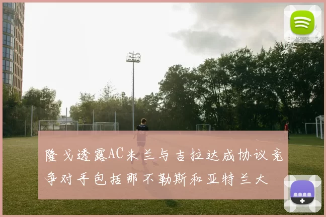 隆戈透露AC米兰与吉拉达成协议竞争对手包括那不勒斯和亚特兰大