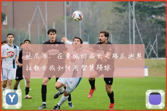 达尼洛：在曼城的成长之路瓜迪奥拉教会我如何用智慧踢球