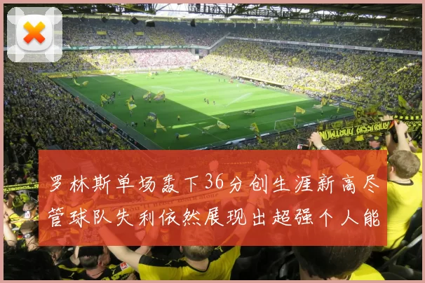 罗林斯单场轰下36分创生涯新高尽管球队失利依然展现出超强个人能力