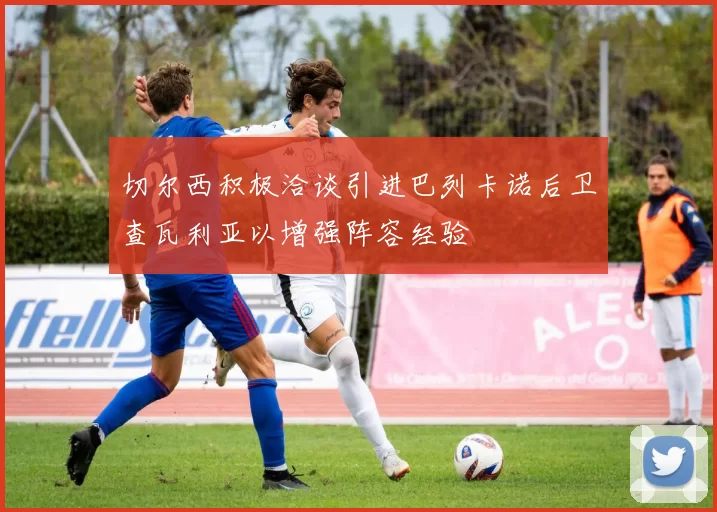 切尔西积极洽谈引进巴列卡诺后卫查瓦利亚以增强阵容经验