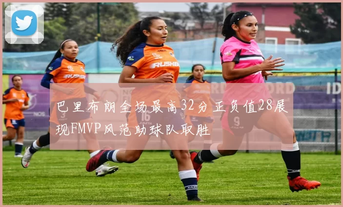 巴里布朗全场最高32分正负值28展现FMVP风范助球队取胜