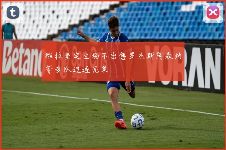 维拉坚定立场不出售罗杰斯阿森纳等多队追逐无果