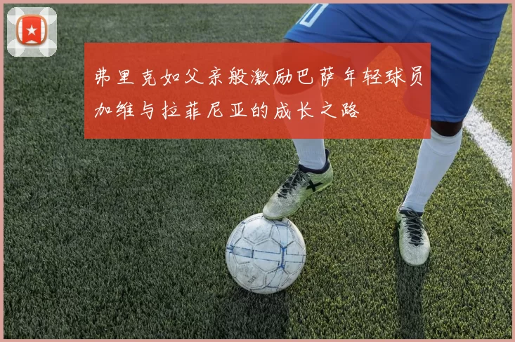 弗里克如父亲般激励巴萨年轻球员加维与拉菲尼亚的成长之路