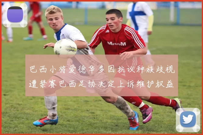 巴西小将爱德华多因抗议种族歧视遭禁赛巴西足协决定上诉维护权益